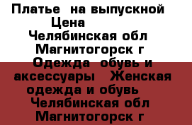 Платье  на выпускной › Цена ­ 2 500 - Челябинская обл., Магнитогорск г. Одежда, обувь и аксессуары » Женская одежда и обувь   . Челябинская обл.,Магнитогорск г.